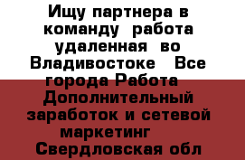 Ищу партнера в команду (работа удаленная) во Владивостоке - Все города Работа » Дополнительный заработок и сетевой маркетинг   . Свердловская обл.